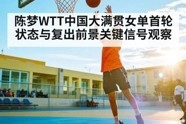 陈梦WTT中国大满贯女单首轮状态与复出前景关键信号观察
