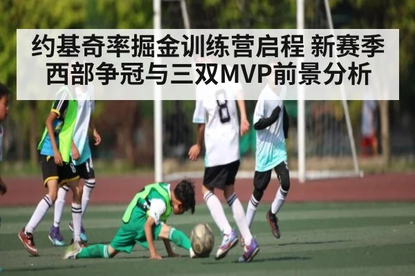 约基奇率掘金训练营启程 新赛季西部争冠与三双MVP前景分析