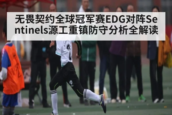 无畏契约全球冠军赛EDG对阵Sentinels源工重镇防守分析全解读