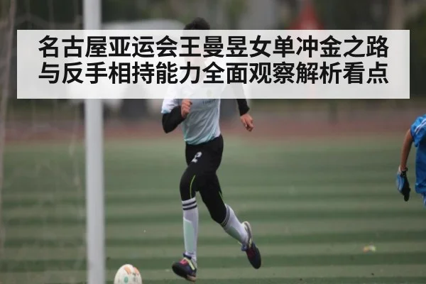 名古屋亚运会王曼昱女单冲金之路与反手相持能力全面观察解析看点