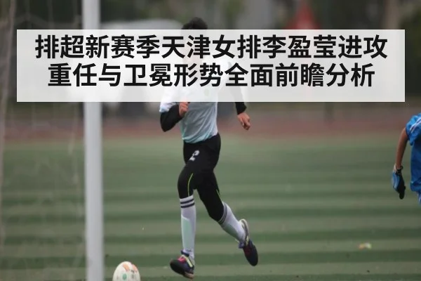 排超新赛季天津女排李盈莹进攻重任与卫冕形势全面前瞻分析