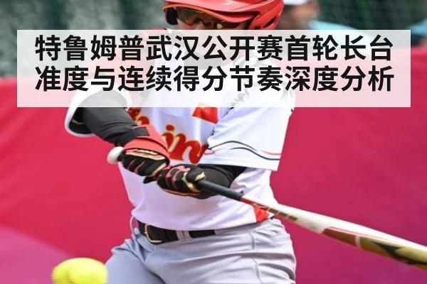 特鲁姆普武汉公开赛首轮长台准度与连续得分节奏深度分析