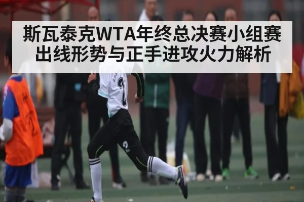 斯瓦泰克WTA年终总决赛小组赛出线形势与正手进攻火力解析