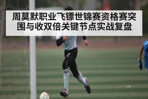 周莫默职业飞镖世锦赛资格赛突围与收双倍关键节点实战复盘