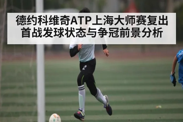 德约科维奇ATP上海大师赛复出首战发球状态与争冠前景分析