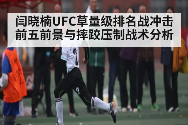 闫晓楠UFC草量级排名战冲击前五前景与摔跤压制战术分析
