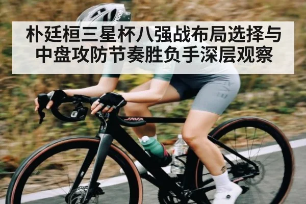 朴廷桓三星杯八强战布局选择与中盘攻防节奏胜负手深层观察
